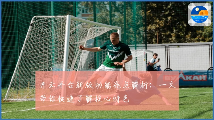 开云平台新版功能亮点解析：一文带你快速了解核心特色