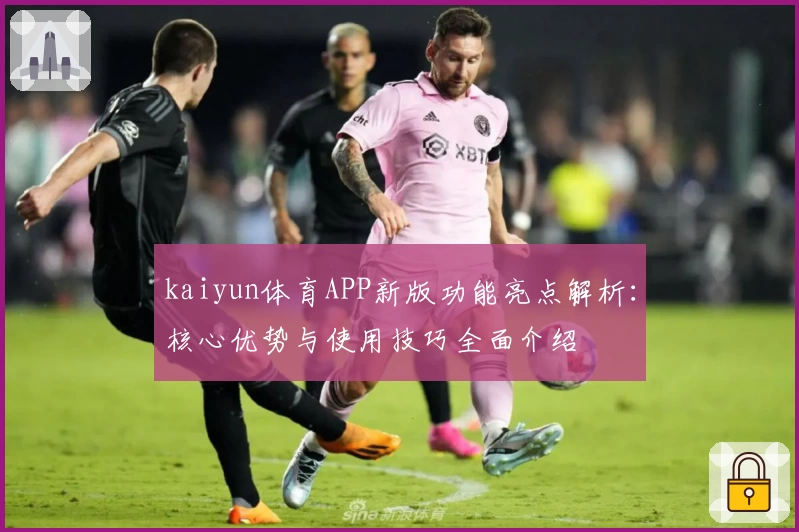 kaiyun体育APP新版功能亮点解析：核心优势与使用技巧全面介绍