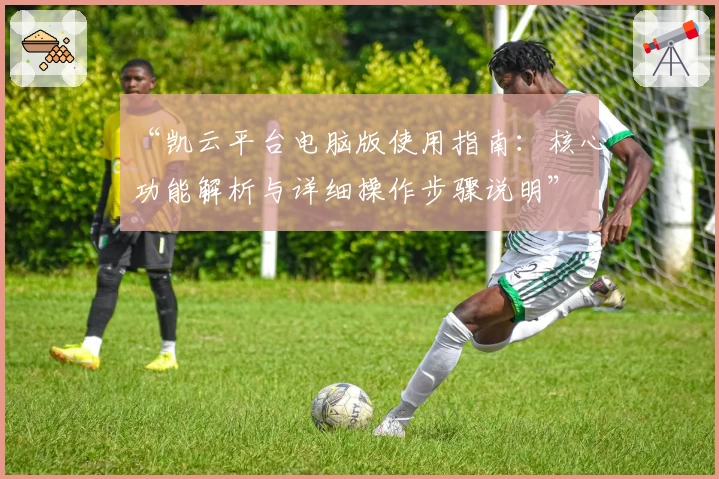 “凯云平台电脑版使用指南：核心功能解析与详细操作步骤说明”