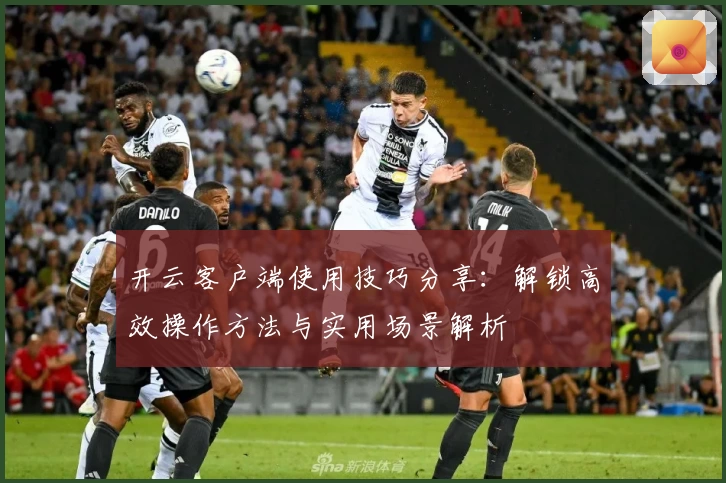 开云客户端使用技巧分享：解锁高效操作方法与实用场景解析