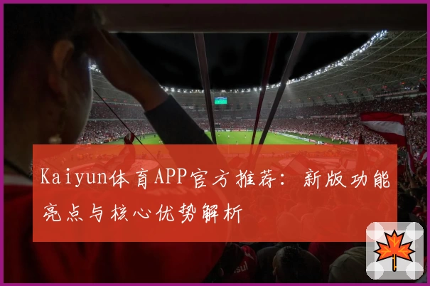 Kaiyun体育APP官方推荐：新版功能亮点与核心优势解析