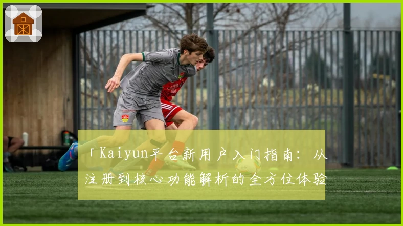 「Kaiyun平台新用户入门指南：从注册到核心功能解析的全方位体验」