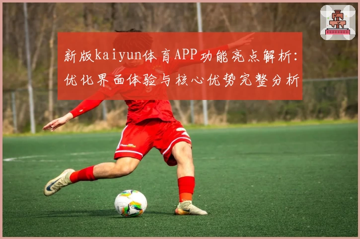 新版kaiyun体育APP功能亮点解析：优化界面体验与核心优势完整分析