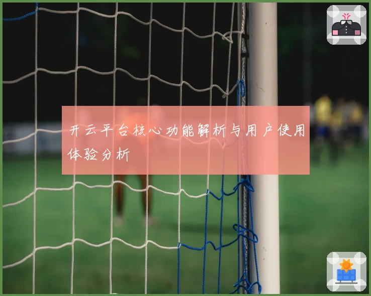 开云平台核心功能解析与用户使用体验分析