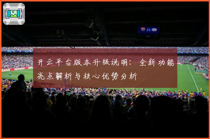 开云平台版本升级说明：全新功能亮点解析与核心优势分析