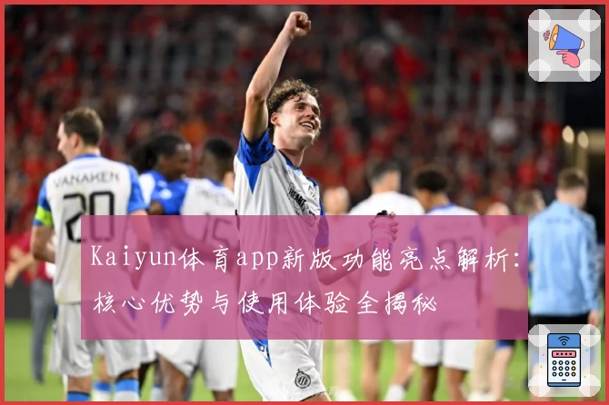 Kaiyun体育app新版功能亮点解析：核心优势与使用体验全揭秘