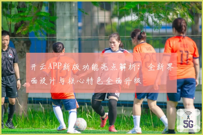 开云APP新版功能亮点解析：全新界面设计与核心特色全面升级