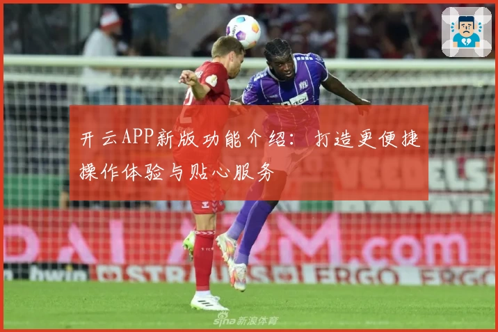 开云APP新版功能介绍：打造更便捷操作体验与贴心服务