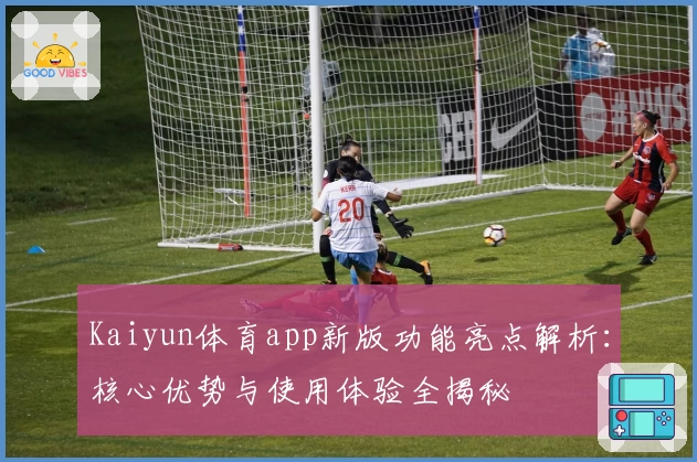 Kaiyun体育app新版功能亮点解析：核心优势与使用体验全揭秘