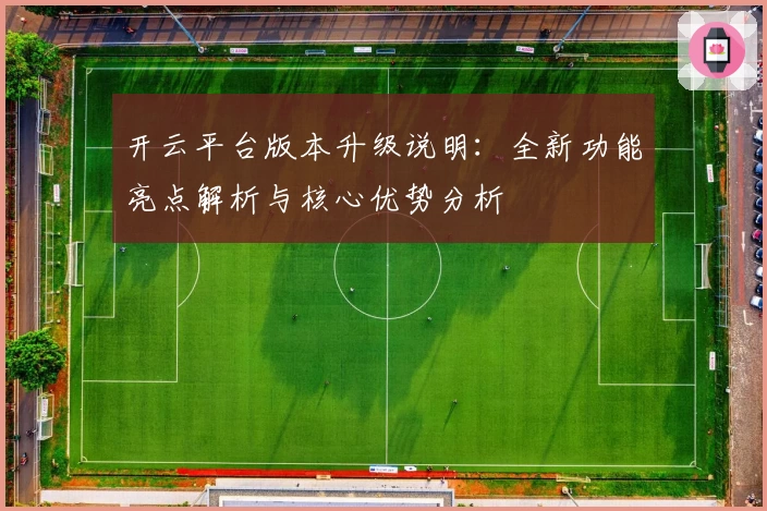 开云平台版本升级说明：全新功能亮点解析与核心优势分析
