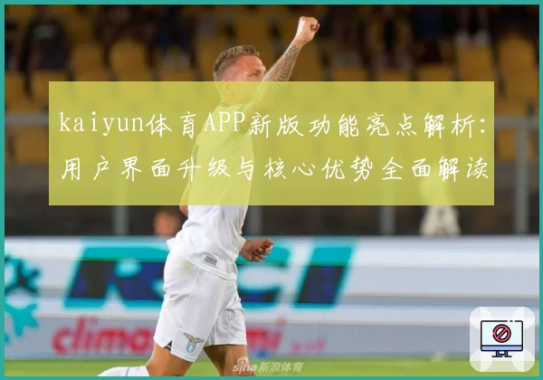 kaiyun体育APP新版功能亮点解析：用户界面升级与核心优势全面解读