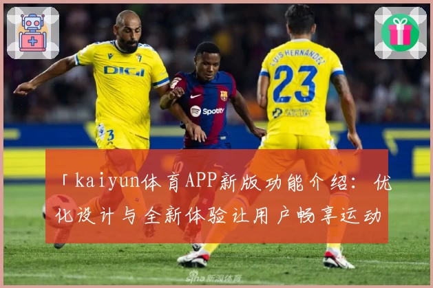 「kaiyun体育APP新版功能介绍：优化设计与全新体验让用户畅享运动魅力」
