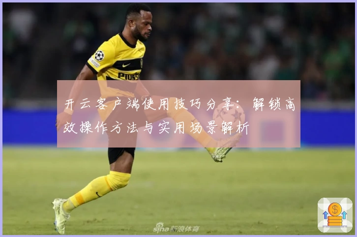 开云客户端使用技巧分享：解锁高效操作方法与实用场景解析