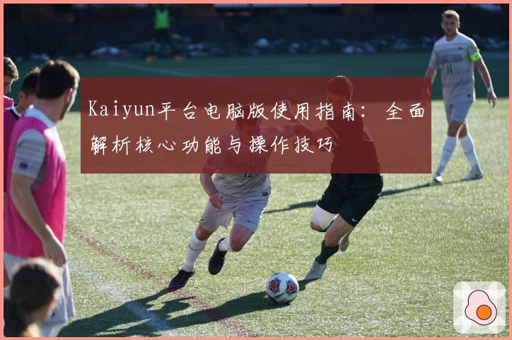 Kaiyun平台电脑版使用指南：全面解析核心功能与操作技巧