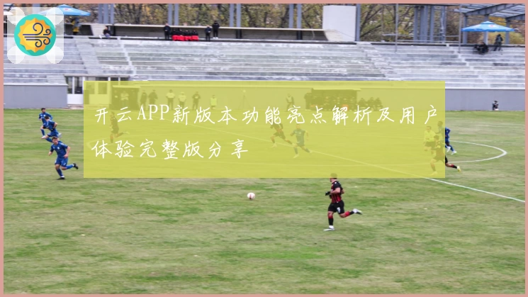 开云APP新版本功能亮点解析及用户体验完整版分享